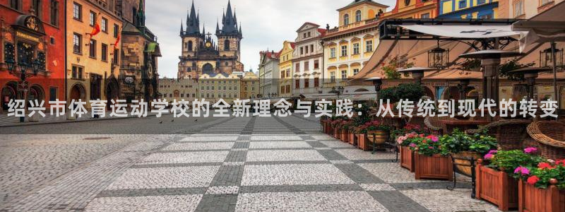 vsport体育官方集团官网:绍兴市体育运动学校的全新理念与